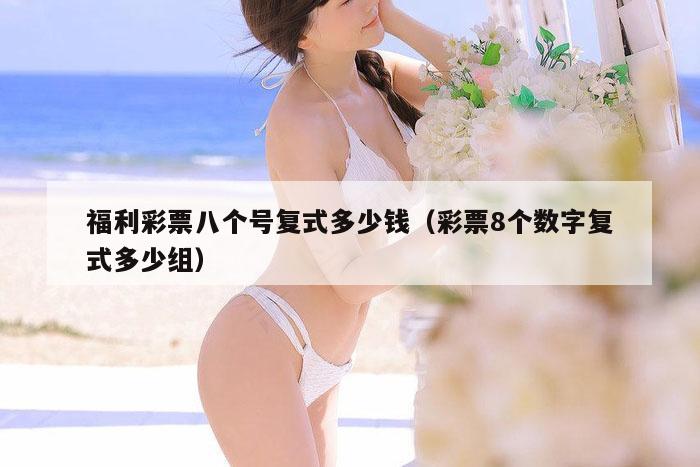 福利彩票八个号复式多少钱（彩票8个数字复式多少组）